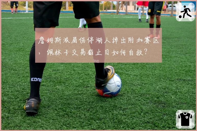詹姆斯浓眉伤停湖人掉出附加赛区，佩林卡交易截止日如何自救？