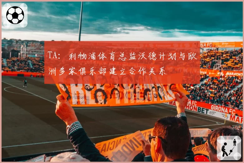 TA：利物浦体育总监沃德计划与欧洲多家俱乐部建立合作关系