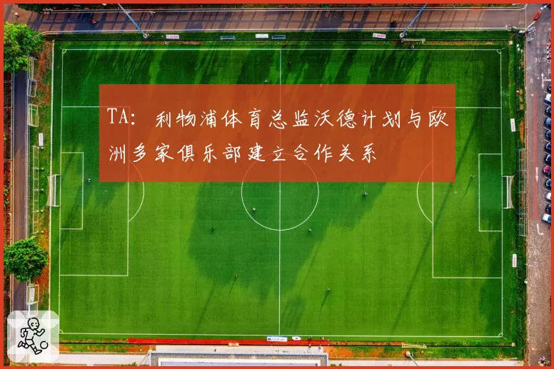 TA：利物浦体育总监沃德计划与欧洲多家俱乐部建立合作关系