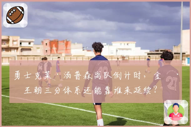 勇士克莱·汤普森离队倒计时，金州王朝三分体系还能靠谁来延续？
