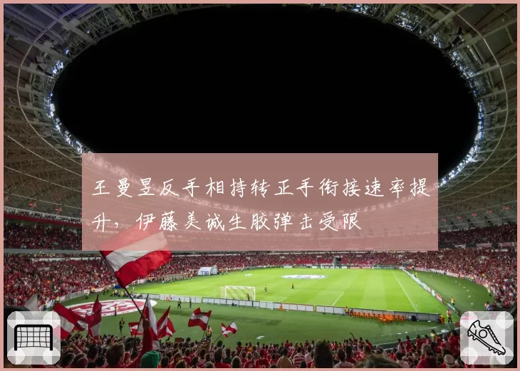 王曼昱反手相持转正手衔接速率提升，伊藤美诚生胶弹击受限