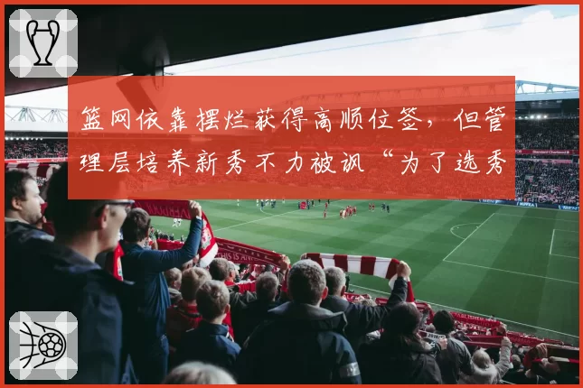 篮网依靠摆烂获得高顺位签，但管理层培养新秀不力被讽“为了选秀而输球”