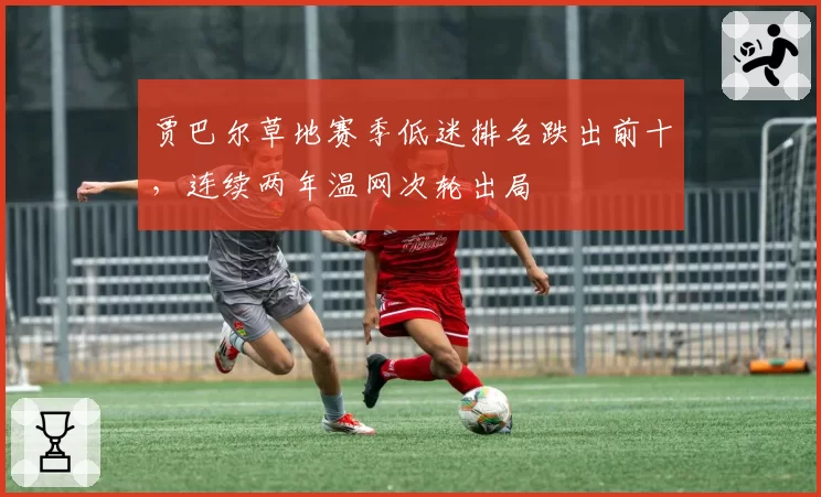 贾巴尔草地赛季低迷排名跌出前十，连续两年温网次轮出局