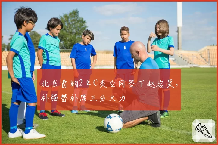 北京首钢2年C类合同签下赵岩昊，补强替补席三分火力