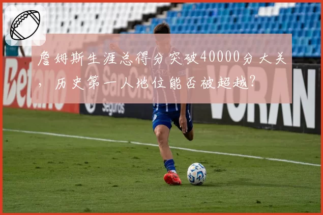 詹姆斯生涯总得分突破40000分大关,历史第一人地位能否被超越?
